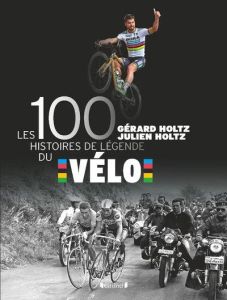 Les 100 histoires de légende du vélo - Holtz Gérard - Holtz Julien