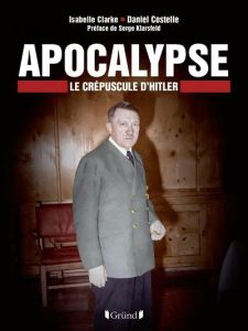 Apocalypse. Le crépuscule d'Hitler - Costelle Daniel - Clarke Isabelle - Klarsfeld Serg