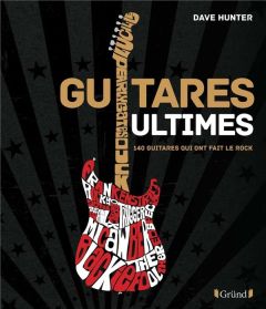Guitares Ultimes. 140 guitares qui ont fait le rock - Hunter Dave - Bitoun Julien