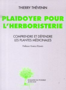 Plaidoyer pour l'herboristerie. Comprendre et défendre les plantes médicinales - Thévenin Thierry - Robard Isabelle