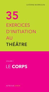 35 exercices d'initiation au théâtre. Volume 1, Le corps - Morrisson Caterine