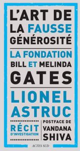 L'art de la fausse générosité. La fondation Bill et Melinda Gates - Astruc Lionel - Shiva Vandana