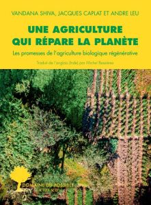 Une agriculture qui répare la planète. Les promesses de l'agriculture biologique régénérative - Shiva Vandana - Caplat Jacques - Leu André - Bessi