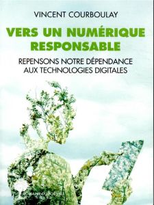 Vers un numérique responsable. Repensons notre dépendance aux technologies digitales - Courboulay Vincent - Marchandise Jacques-François
