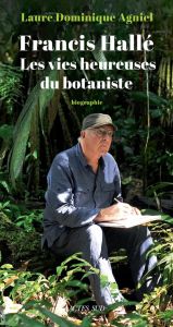 Francis Hallé. Les vies heureuses du botaniste - Agniel Laure Dominique