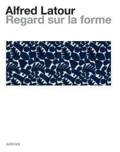 Alfred Latour, un regard sur la forme. Dialogue entre les arts, dessins, photographies et textiles - Falaise Marion - Gafsou Matthieu - Gril-Mariotte A