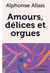 Amours, délices et orgues - Allais Alphonse
