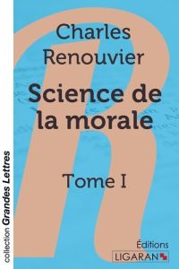 Science de la morale. Tome I [EDITION EN GROS CARACTERES - Renouvier Charles