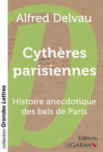 Cythères parisiennes. Histoire anecdotique des bals de Paris [EDITION EN GROS CARACTERES - Delvau Alfred