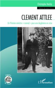 Clément Attlee. Un premier ministre normal pour une Angleterre en crise - Heckly Christophe - Moore James