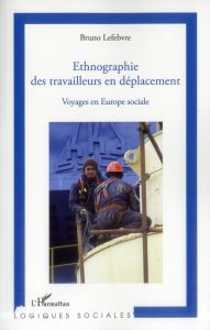 Ethnographie des travailleurs en déplacement. Voyages en Europe sociale - Lefebvre Bruno