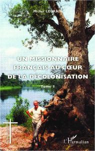 Un missionnaire français au coeur de la décolonisation. Tome 1 - Legrain Michel - Gaillot Jacques