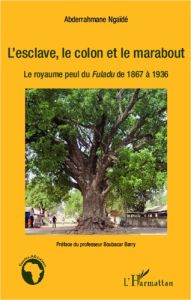 L'esclave, le colon et le marabout. Le royaume peul du Fuladu de 1867 à 1936 - Ngaïdé Abdarahmane - Barry Boubacar