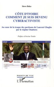 Côte d'Ivoire, comment je suis devenu cyberactiviste. La traque des partisans de Laurent Gbagbo par - Beko Steve - Touho Arsène