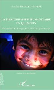 La photographie humanitaire en question. Entre éthique du photographe et loi du tapage médiatique - Dewaegeneire Victoire - Regourd Serge