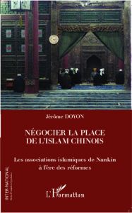Négocier la place de l'islam chinois. Les associations islamiques de Nankin à l'ère des réformes - Doyon Jérôme - Mengin Françoise