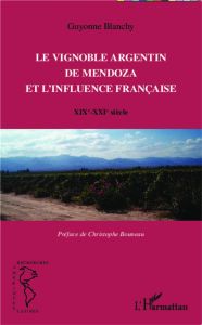 Le vignoble argentin de Mendoza et l'influence française. XIXe-XXIe siècle - Blanchy Guyonne - Bouneau Christophe