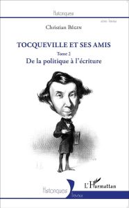 Tocqueville et ses amis. Tome 2, De la politique à l'écriture - Bégin Christian