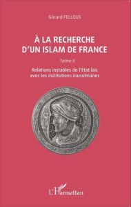 A la recherche d'un islam de France. Tome 2, Relations instables de l'Etat laïc avec les institution - Fellous Gérard