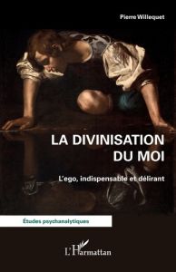 La divinisation du Moi. L'ego, indispensable et délirant - Willequet Pierre