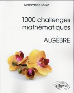 1000 challenges mathématiques. Algèbre - Aassila Mohammed