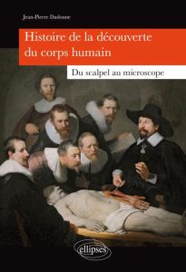 Histoire de la découverte du corps humain. Du scalpel au microscope - Dadoune Jean-Pierre