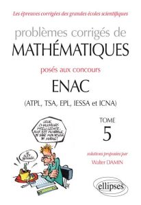 Problèmes corrigés de mathématiques posés aux concours ENAC (ATPL, TSA, EPL, IESSA et ICNA). Tome 5 - Damin Walter