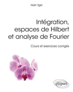 Intégration, espaces de Hilbert et analyse de Fourier. Cours et exercices corrigés - Yger Alain