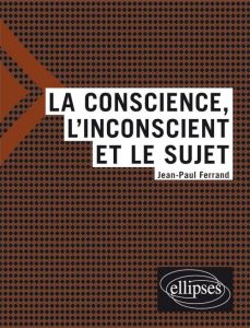 La conscience, l'inconscient, le sujet - Ferrand Jean-Paul