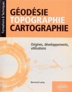 Géodésie, topographie, cartographie. Origines, développements, utilisations - Lamy Bernard - Laboulaye Paul de