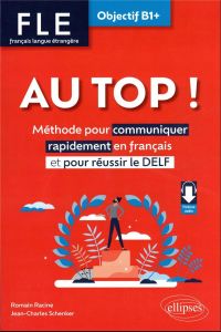 Au top ! FLE Objectif B1+. Méthodes pour communiquer rapidement en français et pour réussir le DELF - Racine Romain - Schenker Jean-Charles