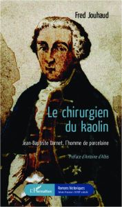 Le chirurgien du kaolin. Jean-Baptiste Darnet, l'homme de porcelaine - Jouhaud Fred - Albis Antoine d'