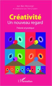 Créativité, un nouveau regard. Théorie et pratique - Moncorger Jean Marc - Gaubert Thierry