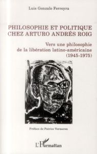 Philosophie et ploitique chez Arturo Andrés Roig. Vers une philosophie de la libération latino-améri - Ferreyra Luis Gonzalo - Vermeren Pierre