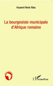 La bourgeoisie municipale d'Afrique romaine - Allou Kouamé René