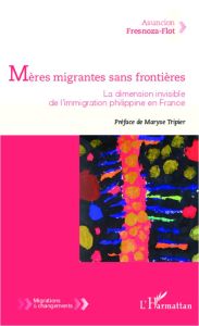 Mères migrantes sans frontières. La dimension invisible de l'immigration philippine en France - Fresnoza-Flot Asuncion - Tripier Maryse