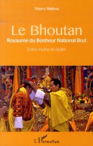 Le Bhoutan, Royaume du Bonheur National Brut. Entre mythe et réalité - Mathou Thierry