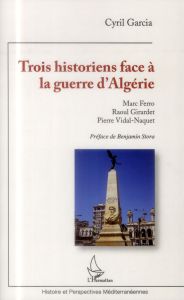 Trois historiens face à la guerre d'Algérie. Marc Ferro, Raoul Girardet, Pierre Vidal-Naquet - Garcia Cyril - Stora Benjamin