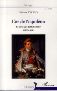 L'or de Napoléon. Sa stratégie patrimoniale (1806-1814) - Evrard Sébastien