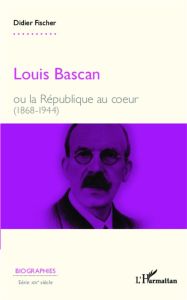 Louis Bascan ou la République au coeur (1868-1944) - Fischer Didier
