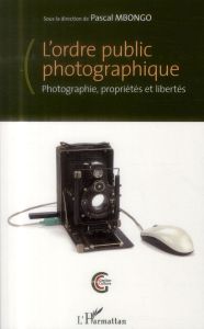L'ordre public photographique. Photographie, propriétés et libertés - Mbongo Pascal