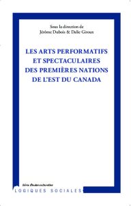 Les arts performatifs et spectaculaires des Premières Nations de l'est du Canada - Dubois Jérôme - Giroux Dalie