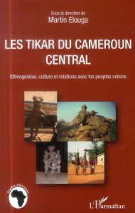 Les Tikar du Cameroun central. Ethnogenèse, culture et relations avec les peuples voisins - Elouga Martin - Edjenguèlè Mbonji