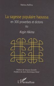 La sagesse populaire haoussa en 300 proverbes et dictons ou Kogin Hikima - Nafiou Rabiou - Ousséïn Inoussa - Pénel Jean-Domin