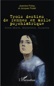 Trois destins de femmes en asile psychiatrique. Anne-Marie, Madeleine, Suzanne - Poitau Jeannine - Postel Jacques