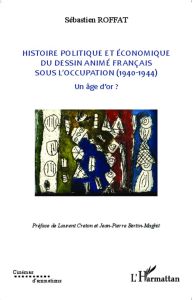 Histoire politique et économique du dessin animé français sous l'Occupation (1940-1944). Un âge d'or - Roffat Sébastien - Creton Laurent - Bertin-Maghit