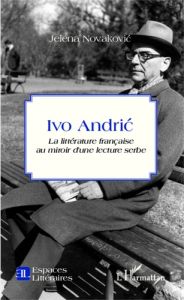 Ivo Andric. La littérature française au miroir d'une lecture serbe - Novakovic Jelena
