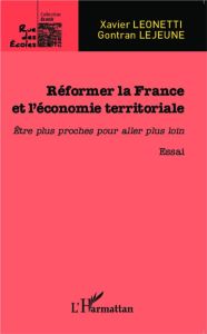 Réformer la France et l'économie territoriale. Etre plus proches pour aller plus loin - Leonetti Xavier - Lejeune Gontran