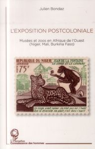 L'exposition postcoloniale. Musées et zoos en Afrique de l'Ouest (Niger, Mali, Burkina Faso) - Bondaz Julien