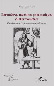 Baromètres, machines pneumatiques et thermomètres. Chez et autour de Pascal, d'Amontons et de Réaumu - Locqueneux Robert